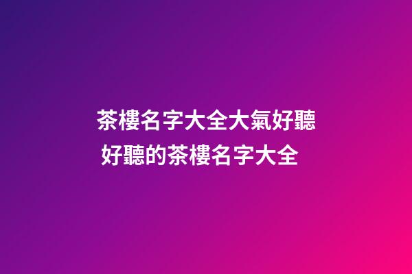 茶樓名字大全大氣好聽 好聽的茶樓名字大全-第1張-公司起名-玄機派